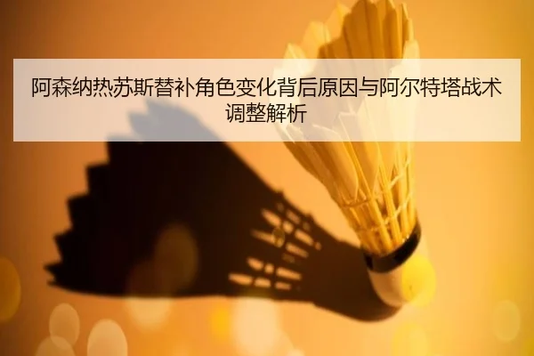 阿森纳热苏斯替补角色变化背后原因与阿尔特塔战术调整解析